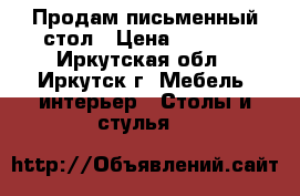 Продам письменный стол › Цена ­ 1 000 - Иркутская обл., Иркутск г. Мебель, интерьер » Столы и стулья   